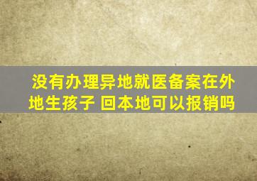 没有办理异地就医备案在外地生孩子 回本地可以报销吗